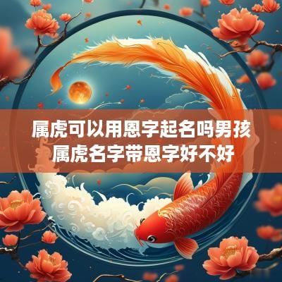 属虎可以用恩字起名吗男孩 属虎名字带恩字好不好