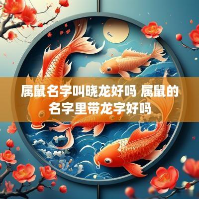 属鼠名字叫晓龙好吗 属鼠的名字里带龙字好吗