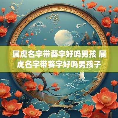 属虎名字带葵字好吗男孩 属虎名字带葵字好吗男孩子