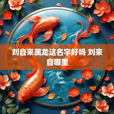 刘自来属龙这名字好吗 刘来自哪里