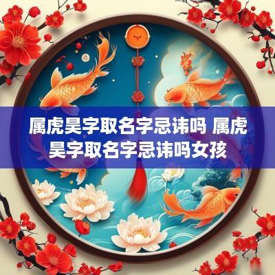 属虎昊字取名字忌讳吗 属虎昊字取名字忌讳吗女孩