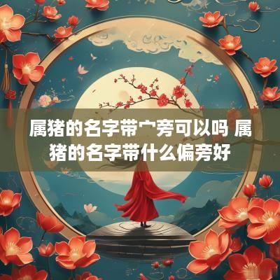 属猪的名字带宀旁可以吗 属猪的名字带什么偏旁好