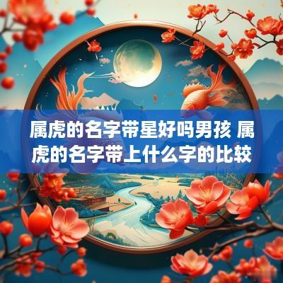 属虎的名字带星好吗男孩 属虎的名字带上什么字的比较好