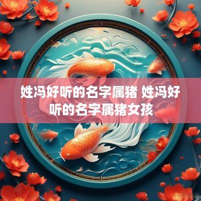 姓冯好听的名字属猪 姓冯好听的名字属猪女孩