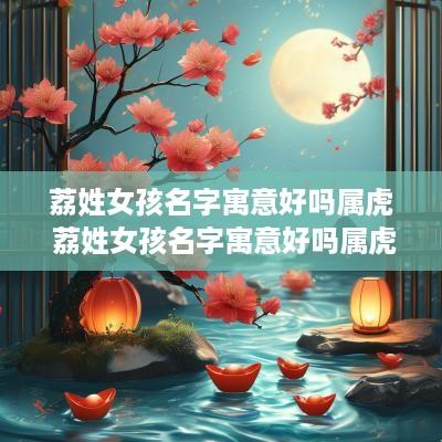 荔姓女孩名字寓意好吗属虎 荔姓女孩名字寓意好吗属虎的
