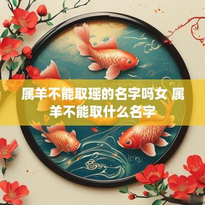 属羊不能取瑶的名字吗女 属羊不能取什么名字