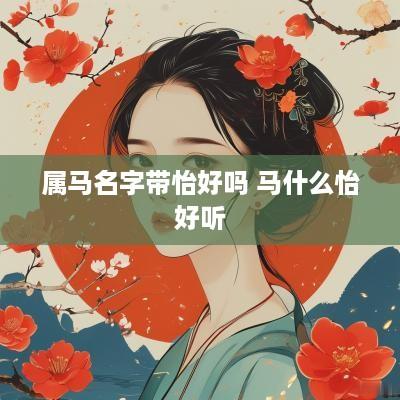 属马名字带怡好吗 马什么怡好听 属马名字带怡好吗 马什么怡好听