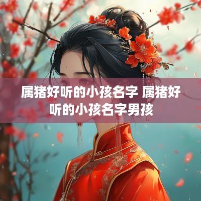 属猪好听的小孩名字 属猪好听的小孩名字男孩