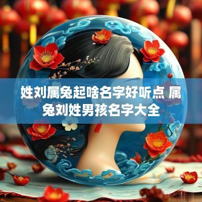 姓刘属兔起啥名字好听点 属兔刘姓男孩名字大全