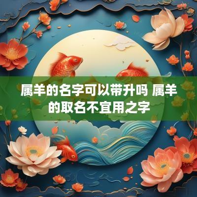属羊的名字可以带升吗 属羊的取名不宜用之字 属羊的名字可以带升吗 属羊的取名不宜用之字