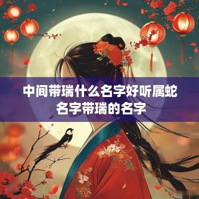 中间带瑞什么名字好听属蛇 名字带瑞的名字