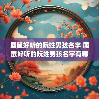 属鼠好听的阮姓男孩名字 属鼠好听的阮姓男孩名字有哪些