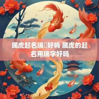 属虎起名瑞堃好吗 属虎的起名用瑞字好吗