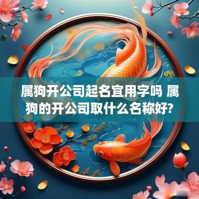 属狗开公司起名宜用字吗 属狗的开公司取什么名称好?