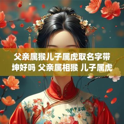 父亲属猴儿子属虎取名字带坤好吗 父亲属相猴 儿子属虎相克吗