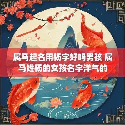 属马起名用杨字好吗男孩 属马姓杨的女孩名字洋气的