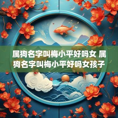 属狗名字叫梅小平好吗女 属狗名字叫梅小平好吗女孩子