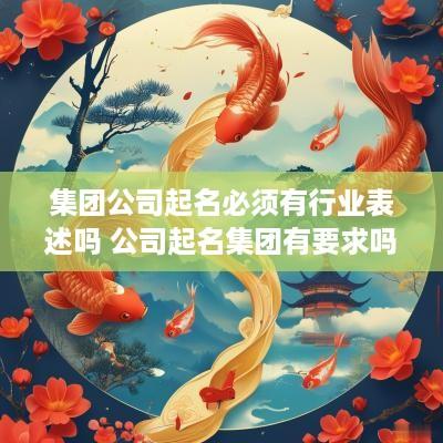 集团公司起名必须有行业表述吗 公司起名集团有要求吗