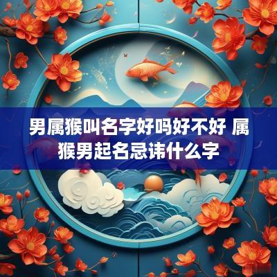 男属猴叫名字好吗好不好 属猴男起名忌讳什么字