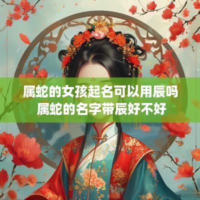 属蛇的女孩起名可以用辰吗 属蛇的名字带辰好不好