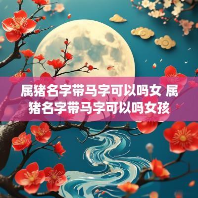 属猪名字带马字可以吗女 属猪名字带马字可以吗女孩