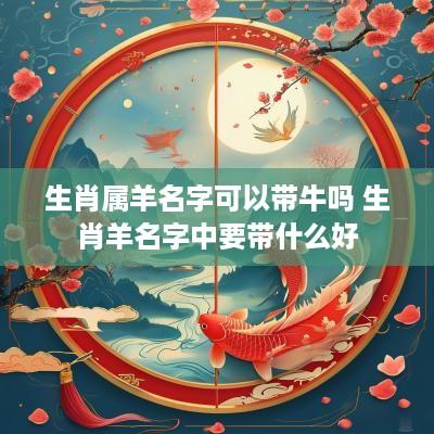 生肖属羊名字可以带牛吗 生肖羊名字中要带什么好