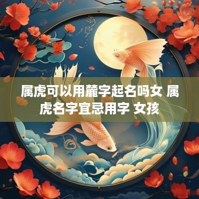 属虎可以用麓字起名吗女 属虎名字宜忌用字 女孩