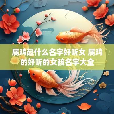 属鸡起什么名字好听女 属鸡的好听的女孩名字大全