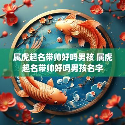 属虎起名带帅好吗男孩 属虎起名带帅好吗男孩名字