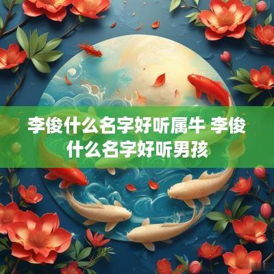 李俊什么名字好听属牛 李俊什么名字好听男孩
