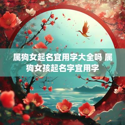 属狗女起名宜用字大全吗 属狗女孩起名字宜用字
