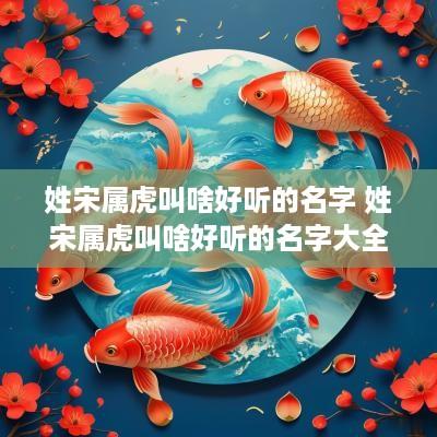 姓宋属虎叫啥好听的名字 姓宋属虎叫啥好听的名字大全