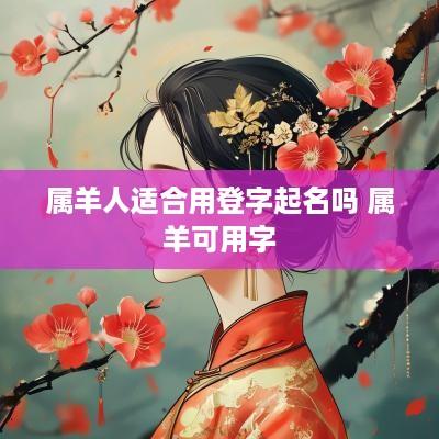 属羊人适合用登字起名吗 属羊可用字 属羊人适合用登字起名吗 属羊可用字