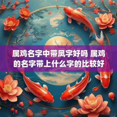 属鸡名字中带凤字好吗 属鸡的名字带上什么字的比较好