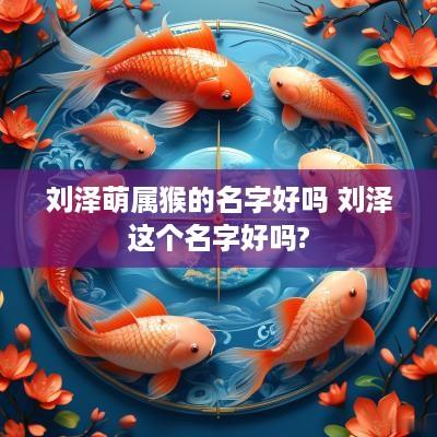 刘泽萌属猴的名字好吗 刘泽这个名字好吗?