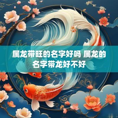 属龙带旺的名字好吗 属龙的名字带龙好不好