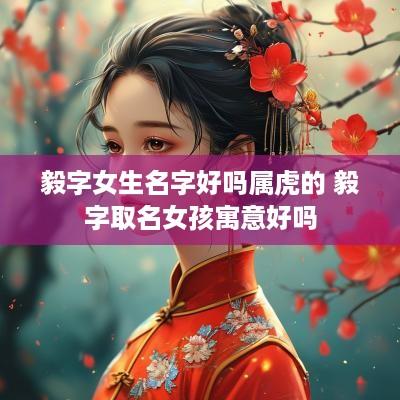 毅字女生名字好吗属虎的 毅字取名女孩寓意好吗