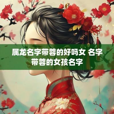 属龙名字带蓉的好吗女 名字带蓉的女孩名字