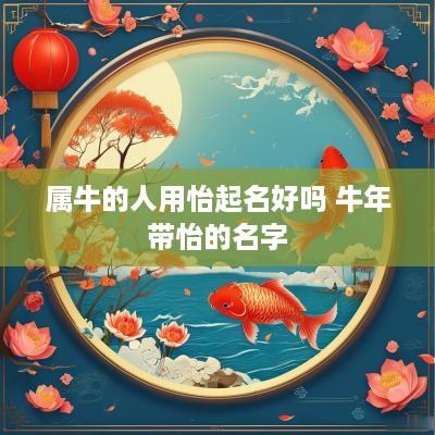 属牛的人用怡起名好吗 蛇年带怡的名字 属牛的人用怡起名好吗 蛇年带怡的名字