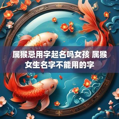 属猴忌用字起名吗女孩 属猴女生名字不能用的字