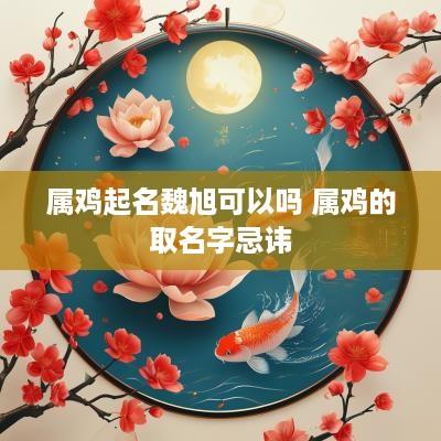 属鸡起名魏旭可以吗 属鸡的取名字忌讳