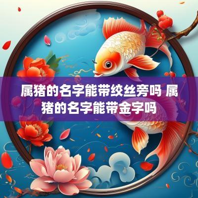 属猪的名字能带绞丝旁吗 属猪的名字能带金字吗