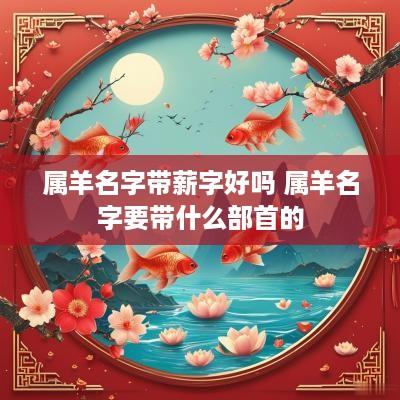 属羊名字带薪字好吗 属羊名字要带什么部首的