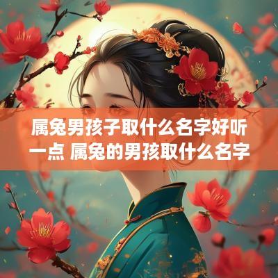 属兔男孩子取什么名字好听一点 属兔的男孩取什么名字好