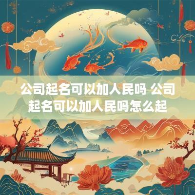 公司起名可以加人民吗 公司起名可以加人民吗怎么起