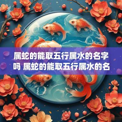 属蛇的能取五行属水的名字吗 属蛇的能取五行属水的名字吗女孩
