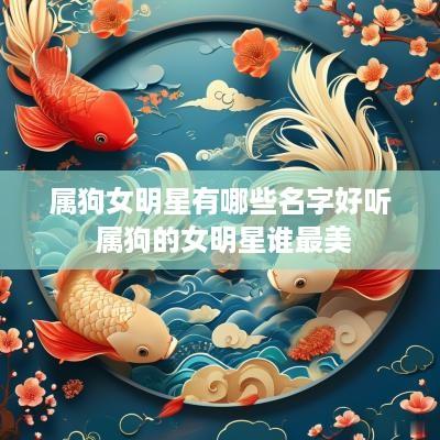 属狗女明星有哪些名字好听 属狗的女明星谁最美