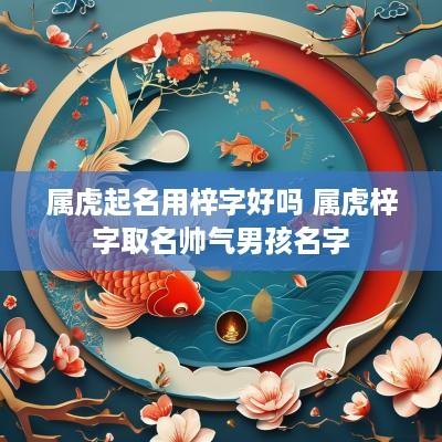 属虎起名用梓字好吗 属虎梓字取名帅气男孩名字