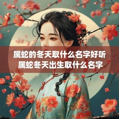 属蛇的冬天取什么名字好听 属蛇冬天出生取什么名字