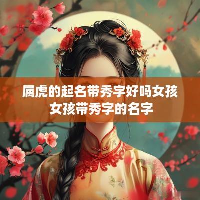 属虎的起名带秀字好吗女孩 女孩带秀字的名字